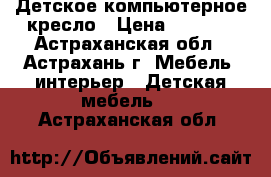 Детское компьютерное кресло › Цена ­ 1 000 - Астраханская обл., Астрахань г. Мебель, интерьер » Детская мебель   . Астраханская обл.